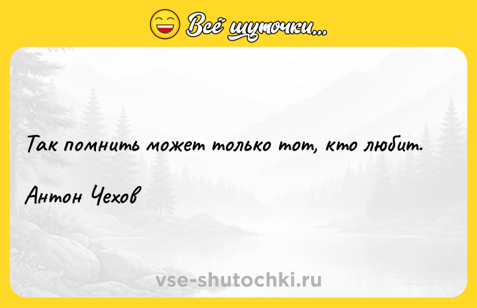 Цитата: Так помнить может только тот, кто любит.Антон Чехов