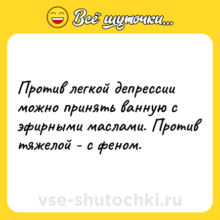 Шутка: Против легкой депрессии можно принять ванную с эфирными маслами. Против тяжелой - с феном.