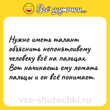 Шутка: Нужно иметь талант объяснить непонятливому человеку всё на пальцах. Вот начинаешь ему ломать пальцы и он всё понимает.