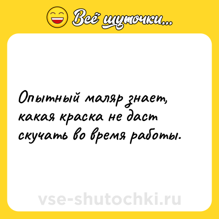 Шутка: Опытный маляр знает, какая краска не даст скучать во время работы.