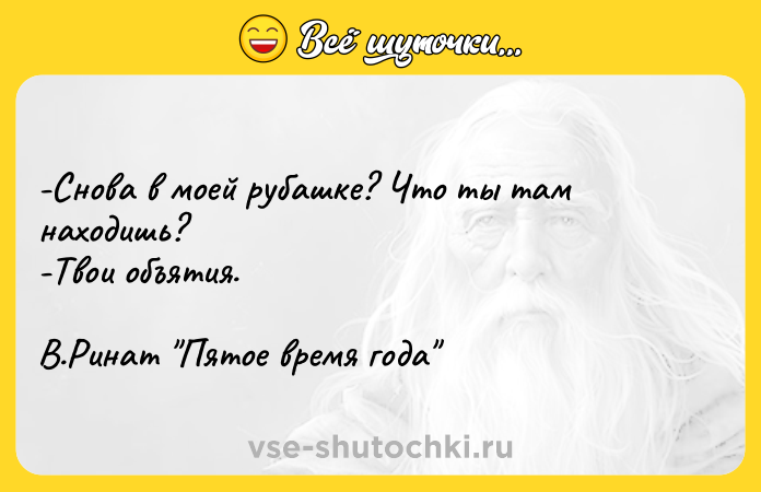 Цитата: -Снова в моей рубашке? Что ты там находишь? -Твои объятия.В.Ринат Пятое время года