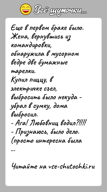 История: Еще в первом браке было.Жена, вернувшись из командировки, обнаружила в мусорном ведре две бумажные тарелки.Купил пиццу, в электричке съел, выбросить