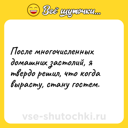 Шутка: После многочисленных домашних застолий, я твердо решил, что когда вырасту, стану гостем.