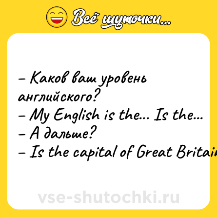 Шутка: – Каков ваш уровень английского?<br>– My English is the... Is the...<br>– А дальше?<br>– Is the capital of Great Britain!