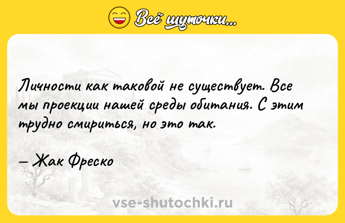 Цитата: Личности как таковой не существует. Все мы проекции нашей среды обитания. С этим трудно смириться, но это так. Жак Фреско