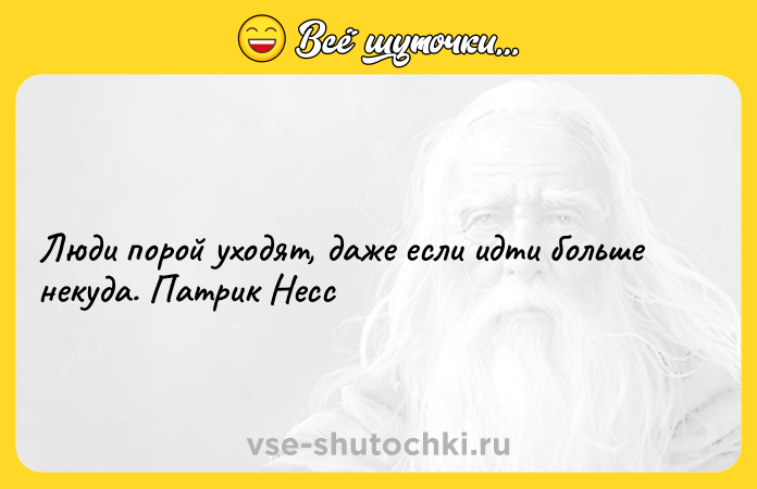 Цитата: Люди порой уходят, даже если идти больше некуда. Патрик Несс