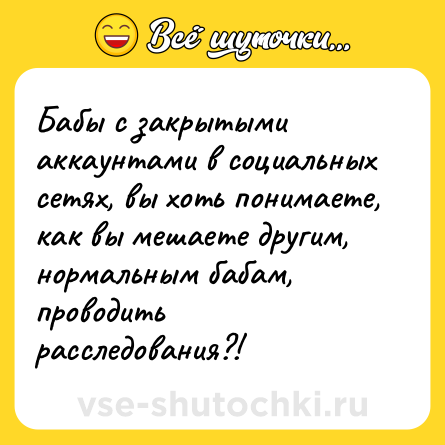 Шутка: Бабы с закрытыми аккаунтами в социальных сетях, вы хоть понимаете, как вы мешаете другим, нормальным бабам, проводить расследования?!
