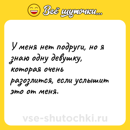 Шутка: У меня нет подруги, но я знаю одну девушку, которая очень разозлится, если услышит это от меня.