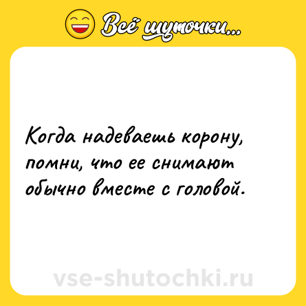 Шутка: Когда надеваешь корону, помни, что ее снимают обычно вместе с головой.