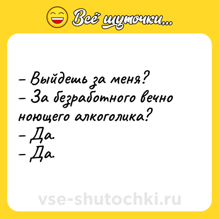 Шутка: – Выйдешь за меня? <br>– За безработного вечно ноющего алкоголика? <br>– Да. <br>– Да.