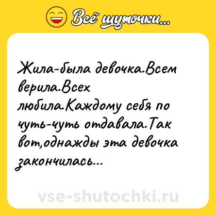 Шутка: Жила-была девочка.Всем верила.Всех любила.Каждому себя по чуть-чуть отдавала.Так вот,однажды эта девочка закончилась…