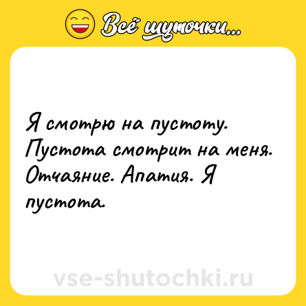 Шутка: Я смотрю на пустоту. Пустота смотрит на меня. Отчаяние. Апатия. Я пустота.