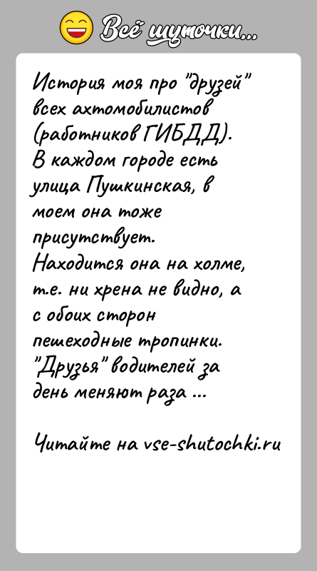 История: История моя про друзей всех ахтомобилистов (работников ГИБДД).В каждом городе есть улица Пушкинская, в моем она тоже присутствует.Находится она на