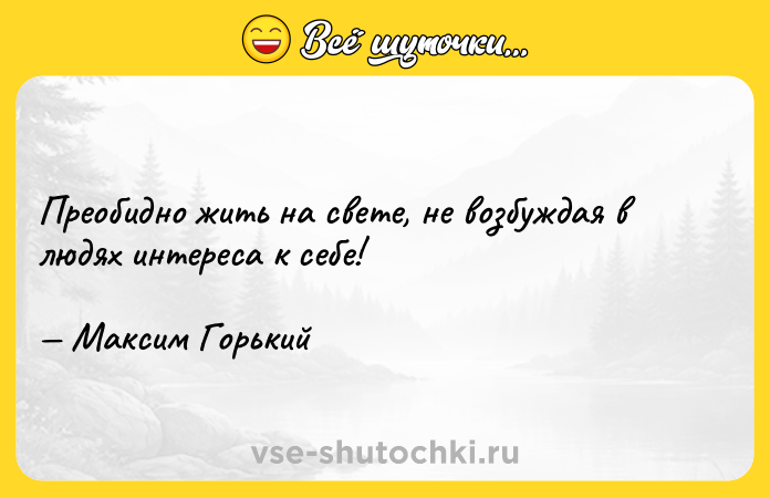 Цитата: Преобидно жить на свете, не возбуждая в людях интереса к себе! Максим Горький