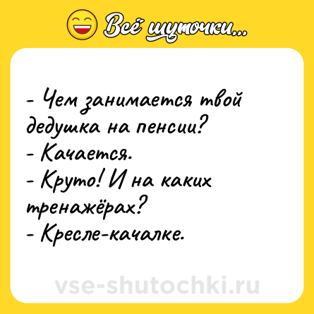 Шутка: - Чем занимается твой дедушка на пенсии?<br>- Качается.<br>- Круто! И на каких тренажёрах?<br>- Кресле-качалке.