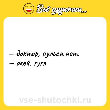 Шутка: — доктор, пульса нет.<br>— окей, гугл