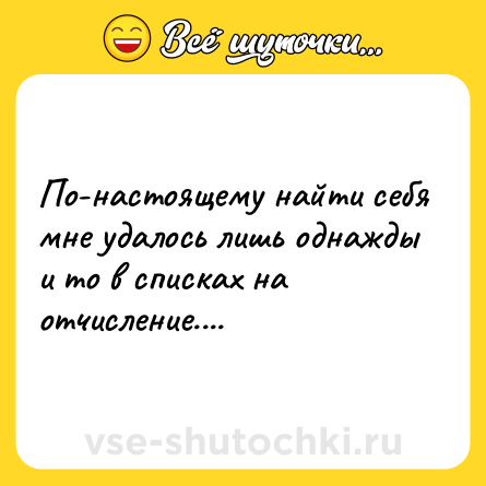 Шутка: По-настоящему найти себя мне удалось лишь однажды и то в списках на отчисление....