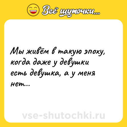 Шутка: Мы живём в такую эпоху, когда даже у девушки есть девушка, а у меня нет