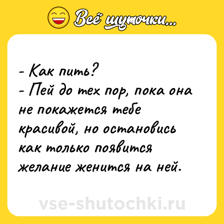 Шутка: - Как пить?<br>- Пей до тех пор, пока она не покажется тебе красивой, но остановись как только появится желание женится на ней.