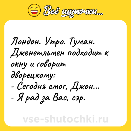Шутка: Лондон. Утpо. Туман. Дженетльмен подходит к окну и говоpит двоpецкому:<br>- Сегодня смог, Джон...<br>- Я pад за Вас, сэp.