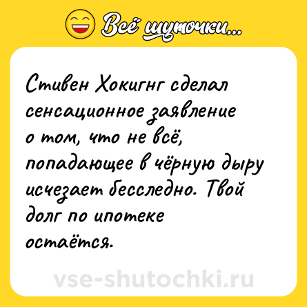 Шутка: Стивен Хокигнг сделал сенсационное заявление о том, что не всё, попадающее в чёрную дыру исчезает бесследно. Твой долг по ипотеке остаётся.