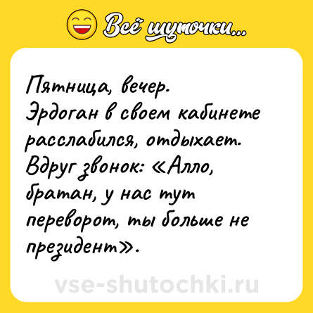 Шутка: Пятница, вечер. <br>Эрдоган в своем кабинете расслабился, отдыхает. <br>Вдруг звонок: «Алло, братан, у нас тут переворот, ты больше не президент».