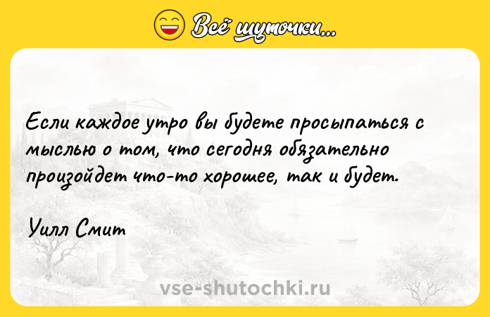 Цитата: Если каждое утро вы будете просыпаться с мыслью о том, что сегодня обязательно произойдет что-то хорошее, так и будет. Уилл Смит
