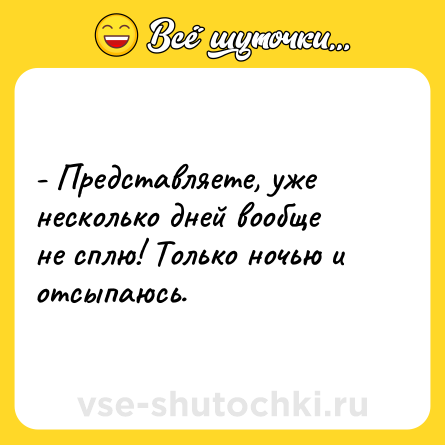 Шутка: - Представляете, уже несколько дней вообще не сплю! Только ночью и отсыпаюсь.