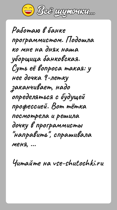 История: Работаю в банке программистом. Подошла ко мне на днях наша уборщица банковская. Суть её вопроса такая: у нее дочка 9-летку