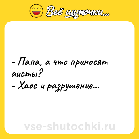 Шутка: - Папа, а что приносят аисты?<br>- Хаос и разрушение...