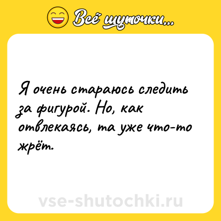 Шутка: Я очень стараюсь следить за фигурой. Но, как отвлекаясь, та уже что-то жрёт.