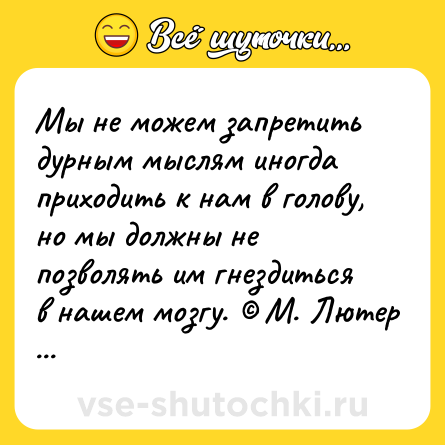 Шутка: Мы не можем запретить дурным мыслям иногда приходить к нам в голову, но мы должны не позволять им гнездиться в нашем мозгу. © М. Лютер Кинг