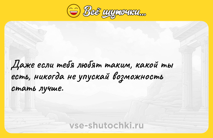 Цитата: Даже если тебя любят таким, какой ты есть, никогда не упускай возможность стать лучше.