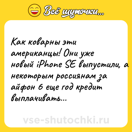 Шутка: Как коварны эти американцы! Они уже новый iPhone SE выпустили, а некоторым россиянам за айфон 6 еще год кредит выплачивать…