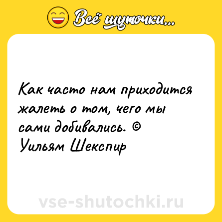 Шутка: Как часто нам приходится жалеть о том, чего мы сами добивались. © Уильям Шекспир
