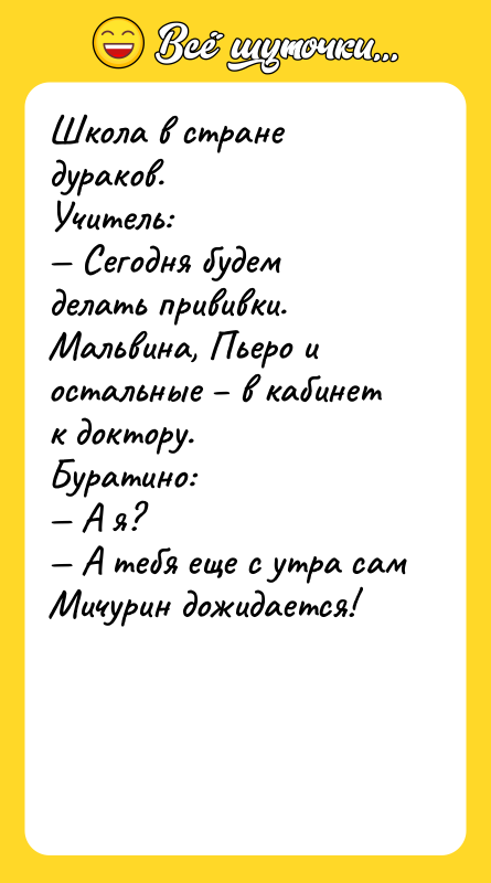Шутка: Школа в стране дураков.Учитель: Сегодня будем делать прививки. Мальвина, Пьеро и остальные в кабинет к доктору.Буратино: А я? А тебя еще с утра сам Мичурин дожидается!