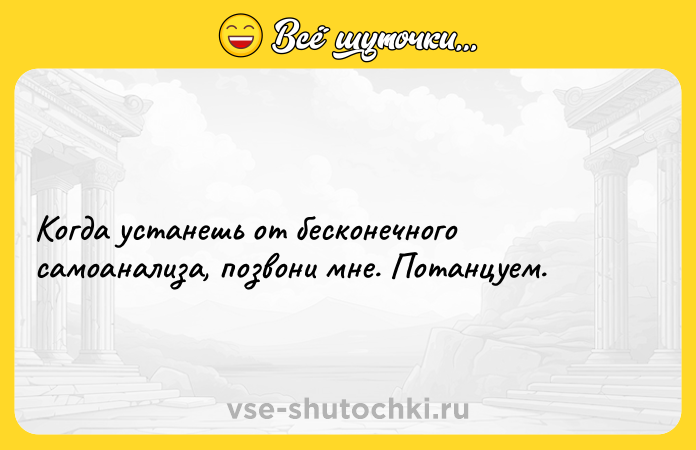 Цитата: Когда устанешь от бесконечного самоанализа, позвони мне. Потанцуем.