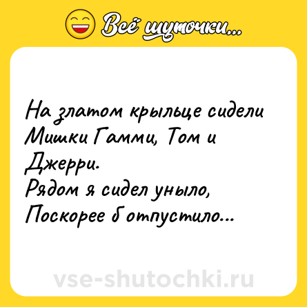 Шутка: На златом крыльце сидели<br>Мишки Гамми, Том и Джерри.<br>Рядом я сидел уныло,<br>Поскорее б отпустило...