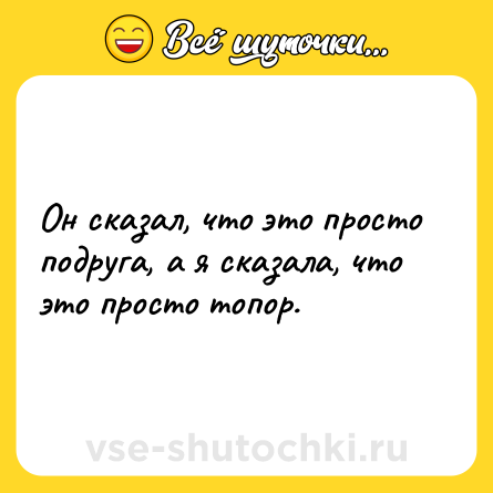 Шутка: Он сказал, что это просто подруга, а я сказала, что это просто топор.