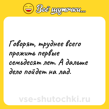 Шутка: Говорят, труднее всего прожить первые семьдесят лет. А дальше дело пойдет на лад.