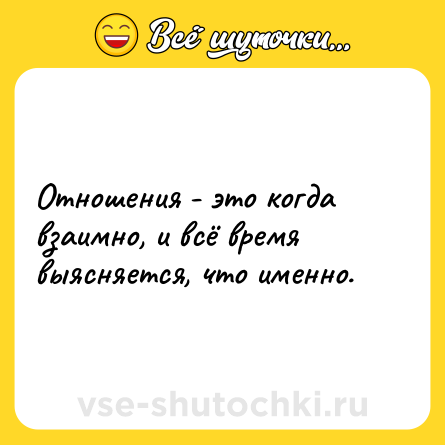 Шутка: Отношения - это когда взаимно, и всё время выясняется, что именно.