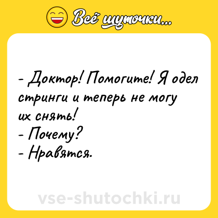Шутка: - Доктор! Помогите! Я одел стринги и теперь не могу их снять!<br>- Почему?<br>- Нравятся.