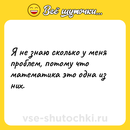 Шутка: Я не знаю сколько у меня проблем, потому что математика это одна из них.