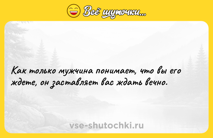 Цитата: Как только мужчина понимает, что вы его ждете, он заставляет вас ждать вечно.