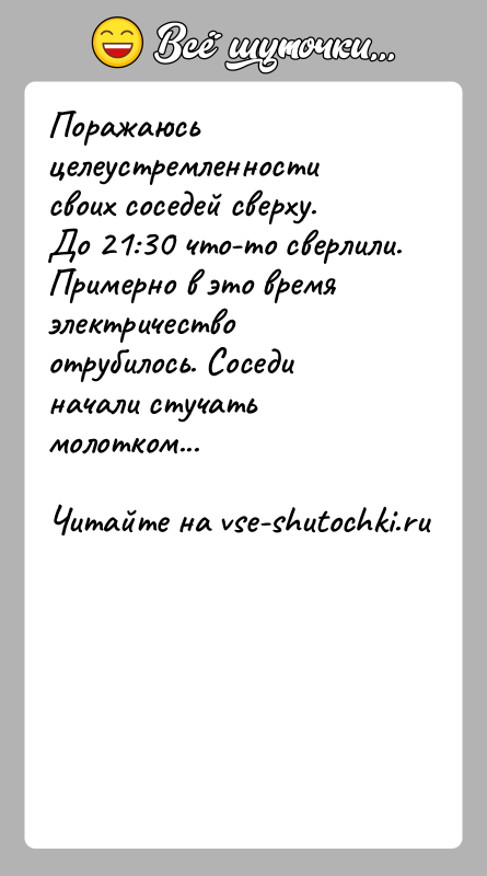 История: Поражаюсь целеустремленности своих соседей сверху. До 21:30 что-то сверлили. Примерно в это время электричество отрубилось. Соседи начали стучать молотком...