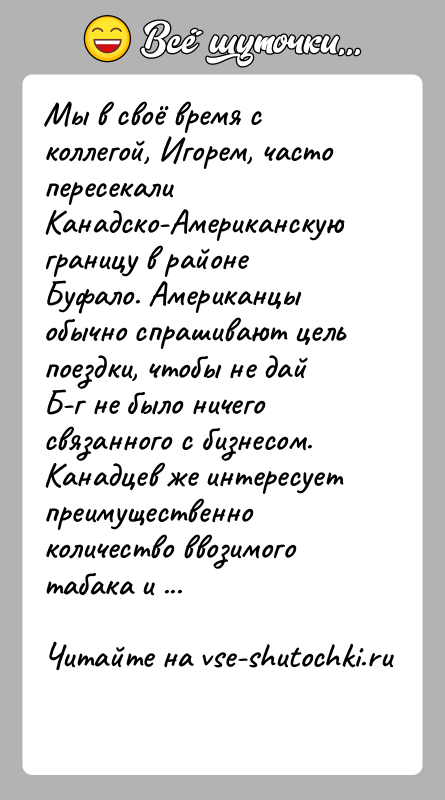 История: Мы в своё время с коллегой, Игорем, часто пересекали Канадско-Американскую границу в районе Буфало. Американцы обычно спрашивают цель поездки, чтобы