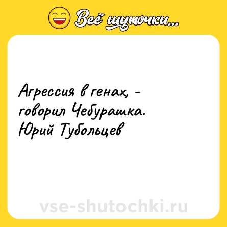 Шутка: Агрессия в генах, - говорил Чебурашка.<br>Юрий Тубольцев<br>