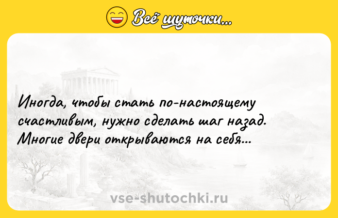 Цитата: Иногда, чтобы стать по-настоящему счастливым, нужно сделать шаг назад. Многие двери открываются на себя...