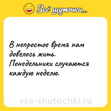 Шутка: В непростое время нам довелось жить. Понедельники случаются каждую неделю.