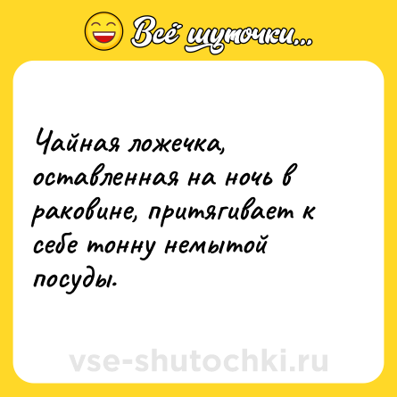 Шутка: Чайная ложечка, оставленная на ночь в раковине, притягивает к себе тонну немытой посуды.
